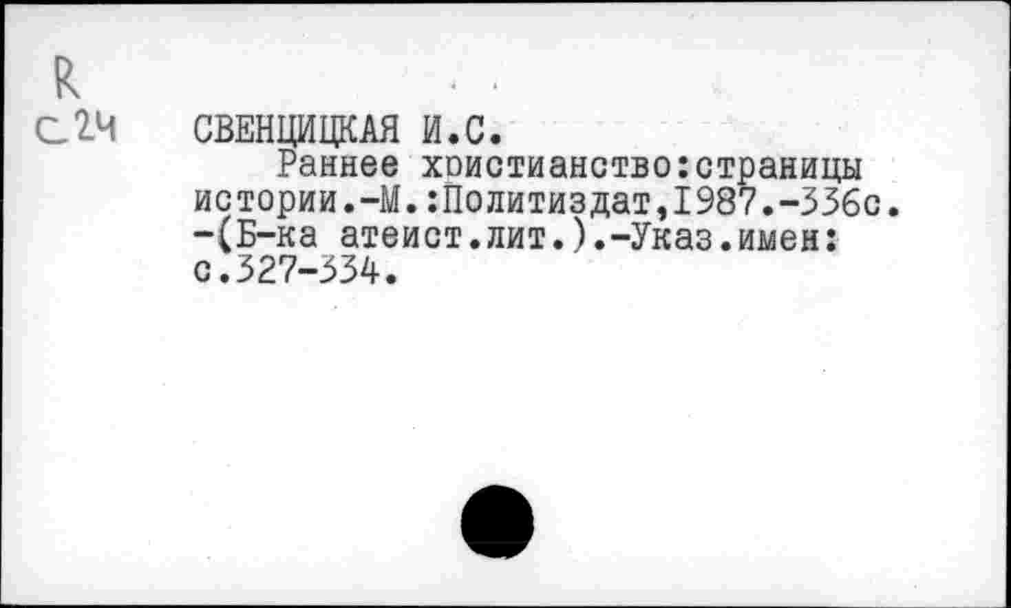 ﻿
с 24
СВЕНЦИЦКАЯ И.С.
Раннее хоистианство:страницы истории.—М.:Политиздат,1987.-336с. -(Б-ка атеист.лит.).-Указ.имен: с.327-334.